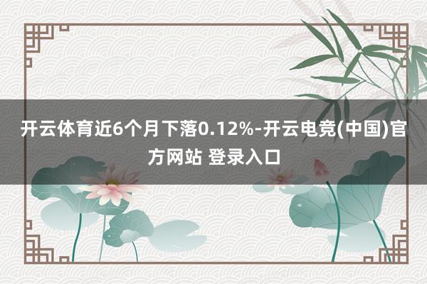开云体育近6个月下落0.12%-开云电竞(中国)官方网站 登录入口
