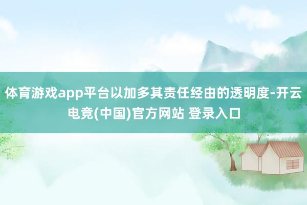 体育游戏app平台以加多其责任经由的透明度-开云电竞(中国)官方网站 登录入口