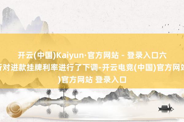 开云(中国)Kaiyun·官方网站 - 登录入口六大国有银行对进款挂牌利率进行了下调-开云电竞(中国)官方网站 登录入口