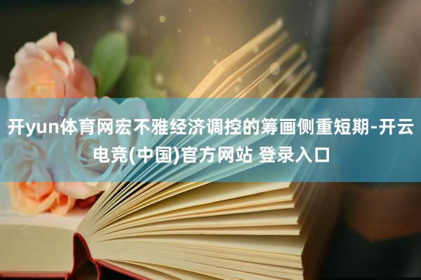 开yun体育网宏不雅经济调控的筹画侧重短期-开云电竞(中国)官方网站 登录入口