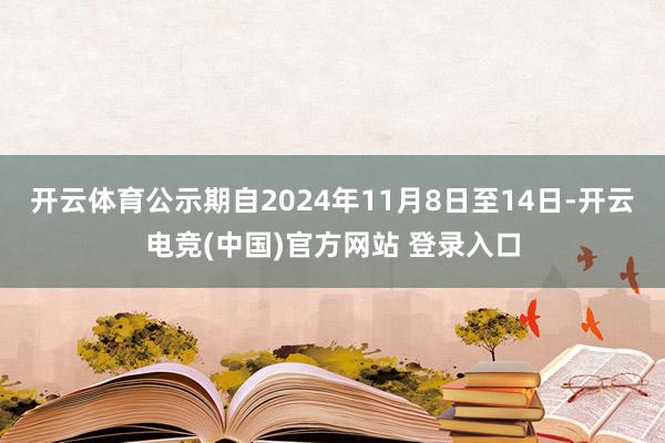 开云体育公示期自2024年11月8日至14日-开云电竞(中国)官方网站 登录入口