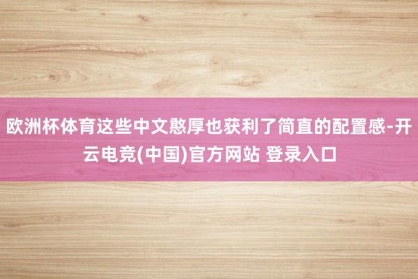 欧洲杯体育这些中文憨厚也获利了简直的配置感-开云电竞(中国)官方网站 登录入口