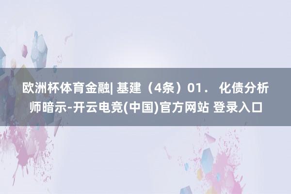 欧洲杯体育　　金融| 基建（4条）　　01． 化债分析师暗示-开云电竞(中国)官方网站 登录入口