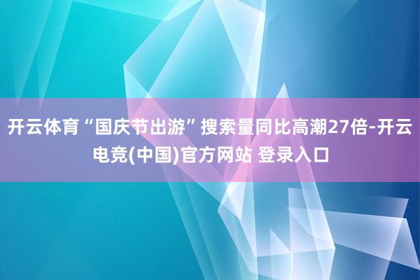 开云体育“国庆节出游”搜索量同比高潮27倍-开云电竞(中国)官方网站 登录入口
