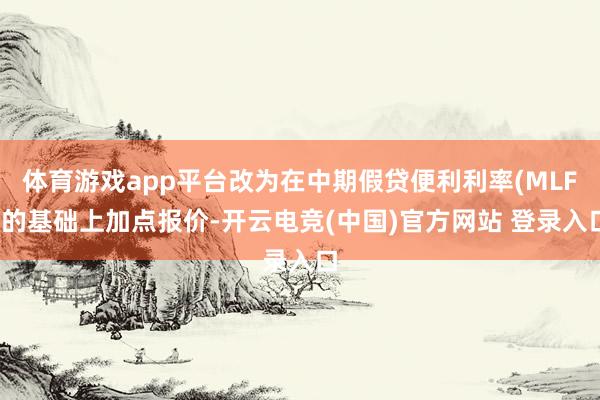体育游戏app平台改为在中期假贷便利利率(MLF)的基础上加点报价-开云电竞(中国)官方网站 登录入口