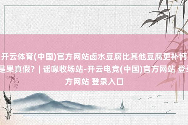 开云体育(中国)官方网站卤水豆腐比其他豆腐更补钙……是果真假？| 谣喙收场站-开云电竞(中国)官方网站 登录入口