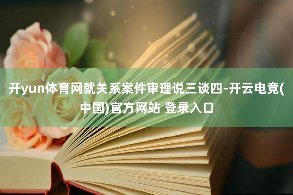 开yun体育网就关系案件审理说三谈四-开云电竞(中国)官方网站 登录入口