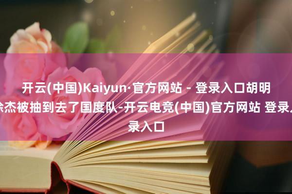 开云(中国)Kaiyun·官方网站 - 登录入口胡明轩徐杰被抽到去了国度队-开云电竞(中国)官方网站 登录入口