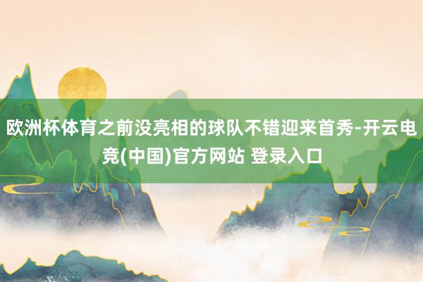 欧洲杯体育之前没亮相的球队不错迎来首秀-开云电竞(中国)官方网站 登录入口