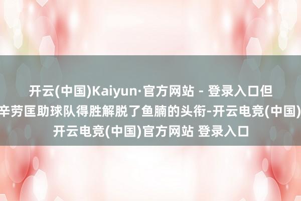开云(中国)Kaiyun·官方网站 - 登录入口但他依旧通过我方的辛劳匡助球队得胜解脱了鱼腩的头衔-开云电竞(中国)官方网站 登录入口
