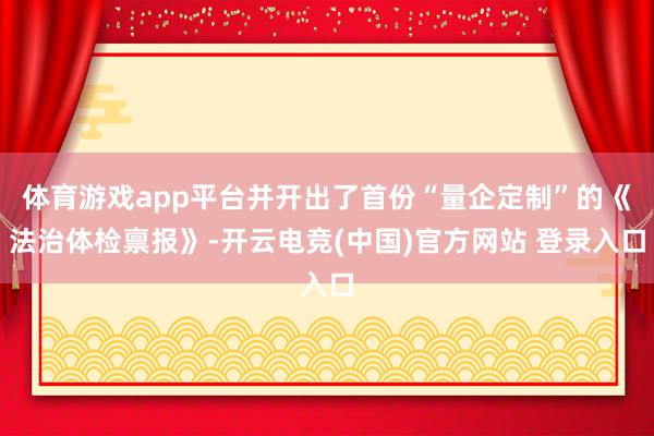 体育游戏app平台并开出了首份“量企定制”的《法治体检禀报》-开云电竞(中国)官方网站 登录入口