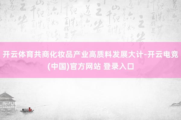 开云体育共商化妆品产业高质料发展大计-开云电竞(中国)官方网站 登录入口