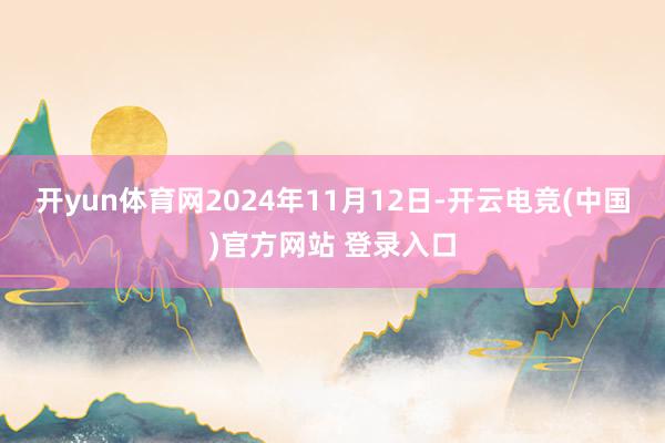 开yun体育网2024年11月12日-开云电竞(中国)官方网站 登录入口
