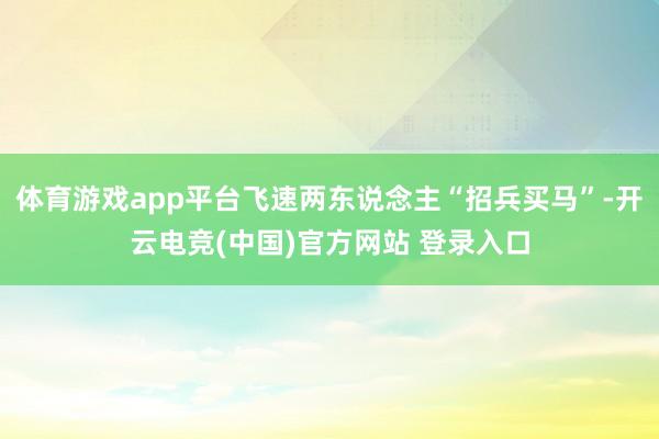 体育游戏app平台飞速两东说念主“招兵买马”-开云电竞(中国)官方网站 登录入口