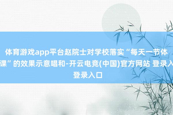 体育游戏app平台赵院士对学校落实“每天一节体育课”的效果示意唱和-开云电竞(中国)官方网站 登录入口