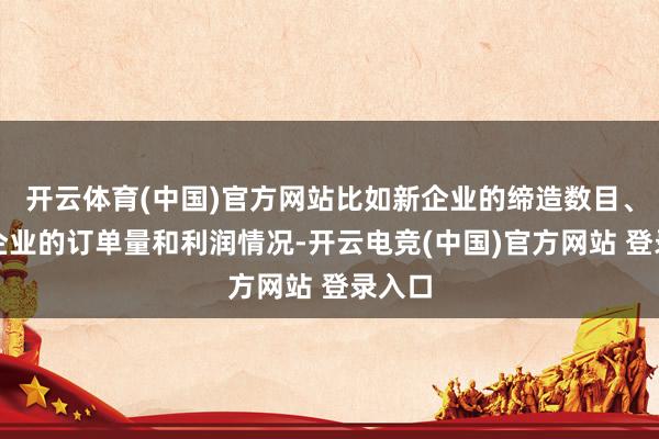 开云体育(中国)官方网站比如新企业的缔造数目、现存企业的订单量和利润情况-开云电竞(中国)官方网站 登录入口