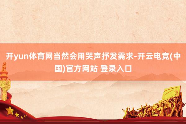 开yun体育网当然会用哭声抒发需求-开云电竞(中国)官方网站 登录入口