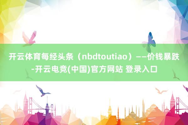 开云体育每经头条（nbdtoutiao）——价钱暴跌-开云电竞(中国)官方网站 登录入口