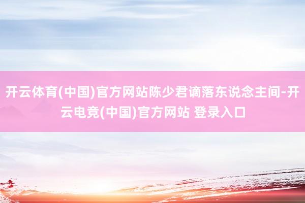 开云体育(中国)官方网站陈少君谪落东说念主间-开云电竞(中国)官方网站 登录入口