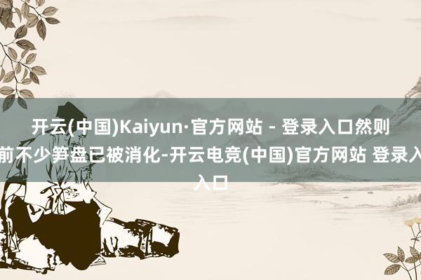 开云(中国)Kaiyun·官方网站 - 登录入口然则早前不少笋盘已被消化-开云电竞(中国)官方网站 登录入口