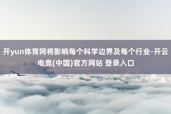 开yun体育网将影响每个科学边界及每个行业-开云电竞(中国)官方网站 登录入口