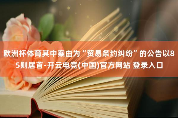 欧洲杯体育其中案由为“贸易条约纠纷”的公告以85则居首-开云电竞(中国)官方网站 登录入口