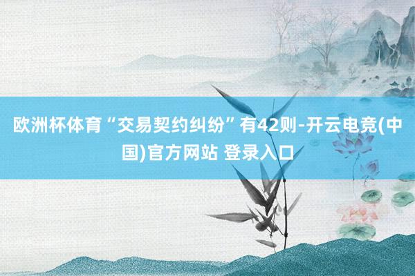 欧洲杯体育“交易契约纠纷”有42则-开云电竞(中国)官方网站 登录入口