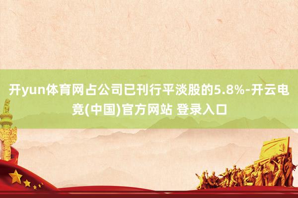 开yun体育网占公司已刊行平淡股的5.8%-开云电竞(中国)官方网站 登录入口