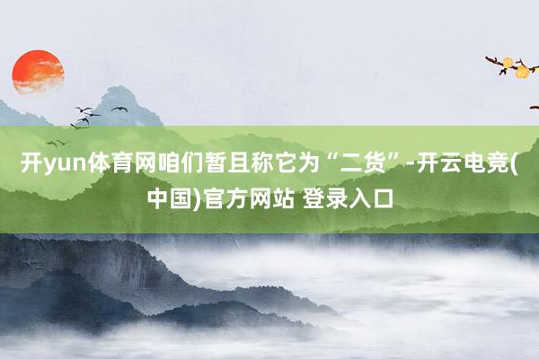 开yun体育网咱们暂且称它为“二货”-开云电竞(中国)官方网站 登录入口