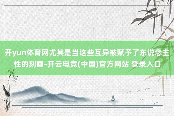 开yun体育网尤其是当这些互异被赋予了东说念主性的刻画-开云电竞(中国)官方网站 登录入口