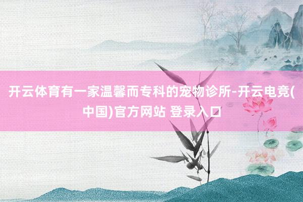 开云体育有一家温馨而专科的宠物诊所-开云电竞(中国)官方网站 登录入口