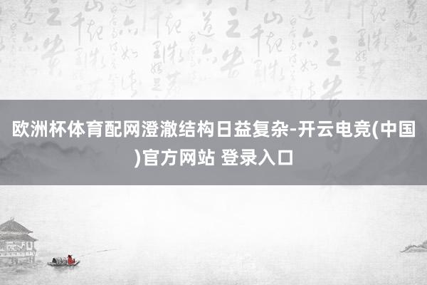欧洲杯体育配网澄澈结构日益复杂-开云电竞(中国)官方网站 登录入口