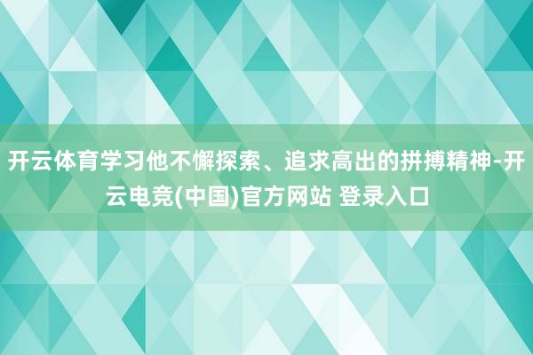 开云体育学习他不懈探索、追求高出的拼搏精神-开云电竞(中国)官方网站 登录入口