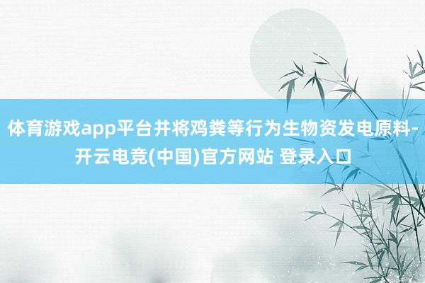体育游戏app平台并将鸡粪等行为生物资发电原料-开云电竞(中国)官方网站 登录入口
