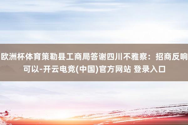 欧洲杯体育策勒县工商局答谢四川不雅察：招商反响可以-开云电竞(中国)官方网站 登录入口