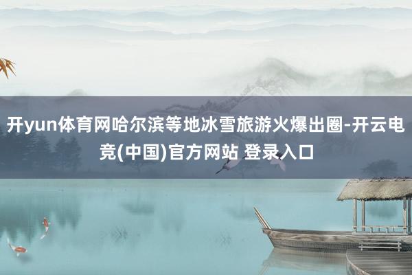 开yun体育网哈尔滨等地冰雪旅游火爆出圈-开云电竞(中国)官方网站 登录入口