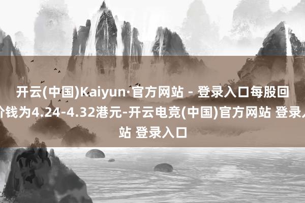 开云(中国)Kaiyun·官方网站 - 登录入口每股回购价钱为4.24-4.32港元-开云电竞(中国)官方网站 登录入口