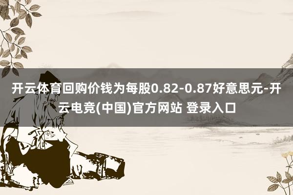 开云体育回购价钱为每股0.82-0.87好意思元-开云电竞(中国)官方网站 登录入口