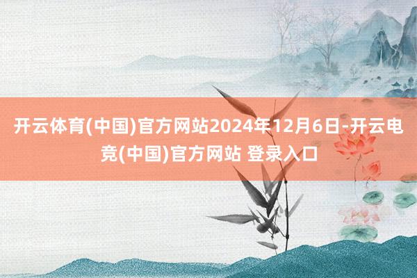 开云体育(中国)官方网站2024年12月6日-开云电竞(中国)官方网站 登录入口
