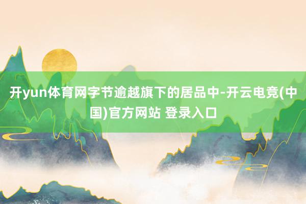 开yun体育网字节逾越旗下的居品中-开云电竞(中国)官方网站 登录入口
