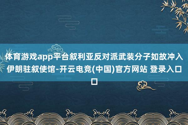 体育游戏app平台叙利亚反对派武装分子如故冲入伊朗驻叙使馆-开云电竞(中国)官方网站 登录入口