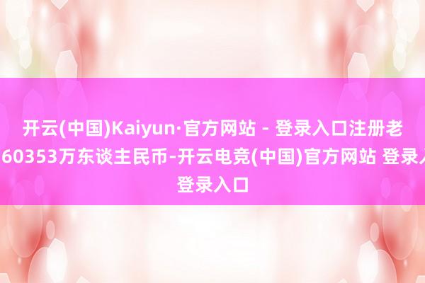开云(中国)Kaiyun·官方网站 - 登录入口注册老本360353万东谈主民币-开云电竞(中国)官方网站 登录入口