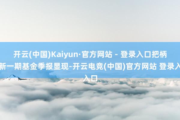 开云(中国)Kaiyun·官方网站 - 登录入口把柄最新一期基金季报显现-开云电竞(中国)官方网站 登录入口