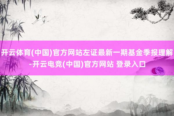 开云体育(中国)官方网站左证最新一期基金季报理解-开云电竞(中国)官方网站 登录入口