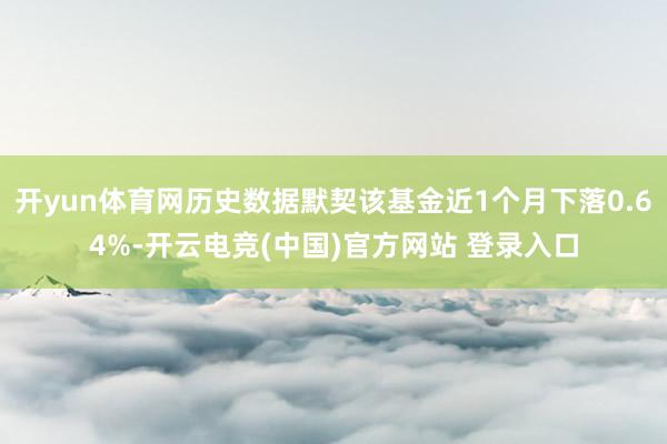 开yun体育网历史数据默契该基金近1个月下落0.64%-开云电竞(中国)官方网站 登录入口