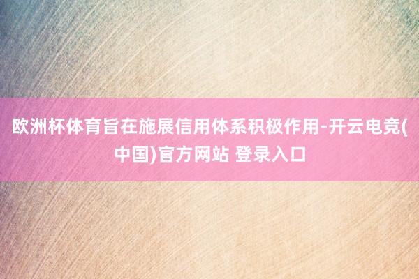 欧洲杯体育旨在施展信用体系积极作用-开云电竞(中国)官方网站 登录入口
