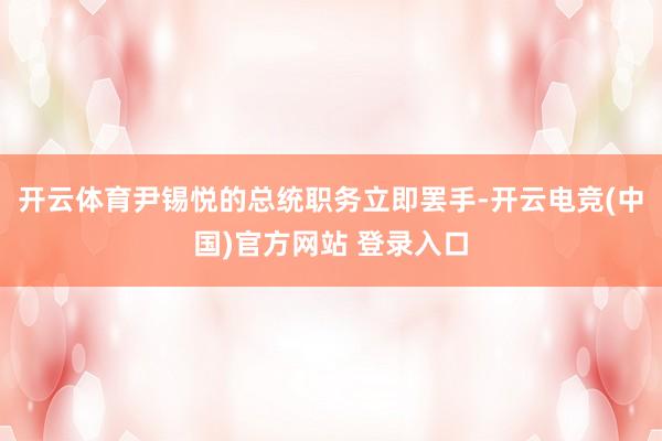 开云体育尹锡悦的总统职务立即罢手-开云电竞(中国)官方网站 登录入口