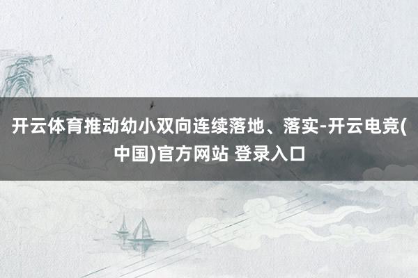 开云体育推动幼小双向连续落地、落实-开云电竞(中国)官方网站 登录入口