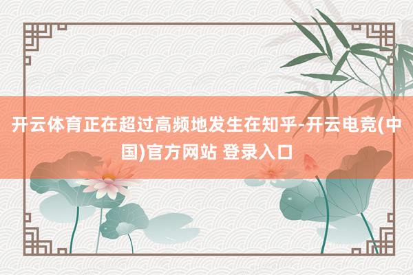 开云体育正在超过高频地发生在知乎-开云电竞(中国)官方网站 登录入口