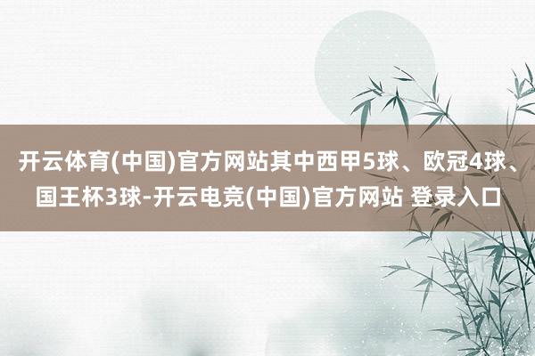 开云体育(中国)官方网站其中西甲5球、欧冠4球、国王杯3球-开云电竞(中国)官方网站 登录入口